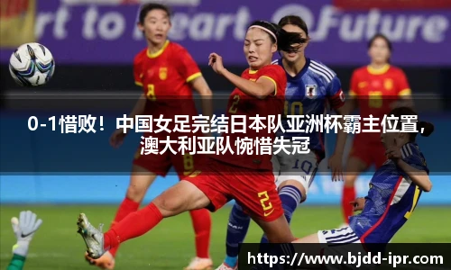 0-1惜败！中国女足完结日本队亚洲杯霸主位置，澳大利亚队惋惜失冠