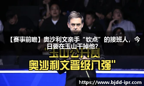 【赛事前瞻】奥沙利文亲手“钦点”的接班人，今日要在玉山干掉他？